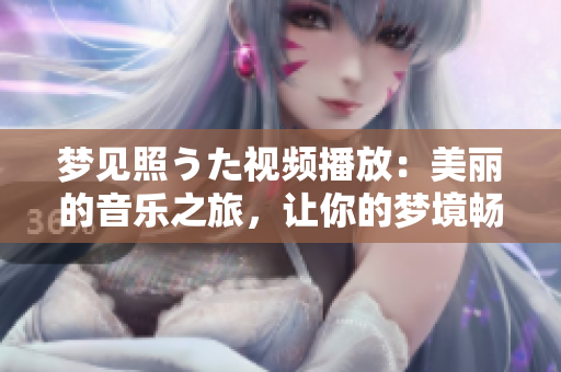 夢(mèng)見(jiàn)照うた視頻播放：美麗的音樂(lè)之旅，讓你的夢(mèng)境暢游