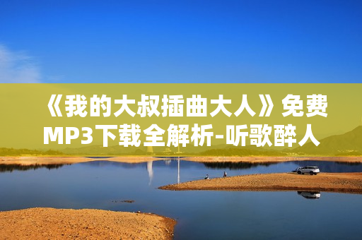 《我的大叔插曲大人》免費MP3下載全解析-聽歌醉人，不容錯過