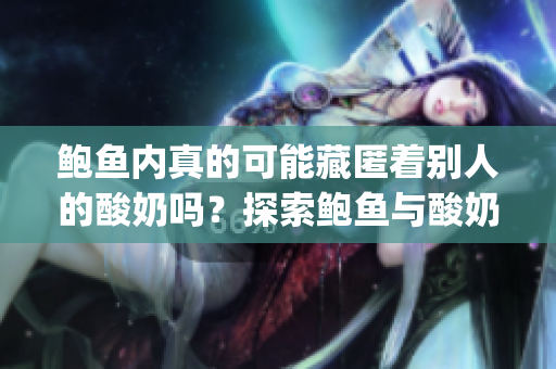 鮑魚內(nèi)真的可能藏匿著別人的酸奶嗎？探索鮑魚與酸奶間的微妙關(guān)系(1)