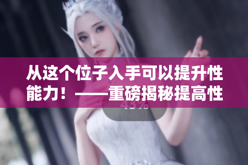 從這個(gè)位子入手可以提升性能力！——重磅揭秘提高性能力的奧妙