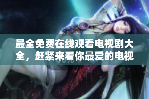 最全免費在線觀看電視劇大全，趕緊來看你最愛的電視??！