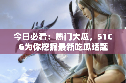 今日必看：熱門(mén)大瓜，51CG為你挖掘最新吃瓜話(huà)題