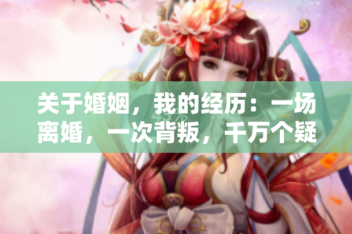 關(guān)于婚姻，我的經(jīng)歷：一場(chǎng)離婚，一次背叛，千萬個(gè)疑問——深度剖析