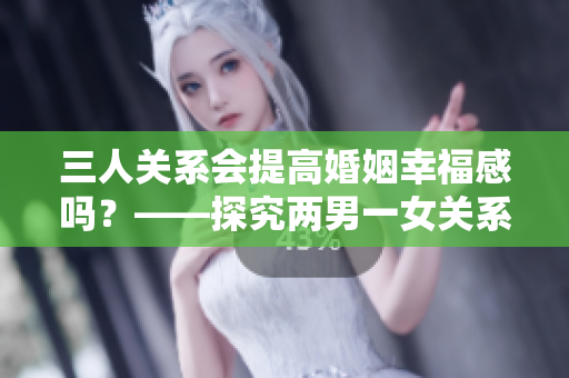 三人關(guān)系會提高婚姻幸福感嗎？——探究兩男一女關(guān)系的秘密