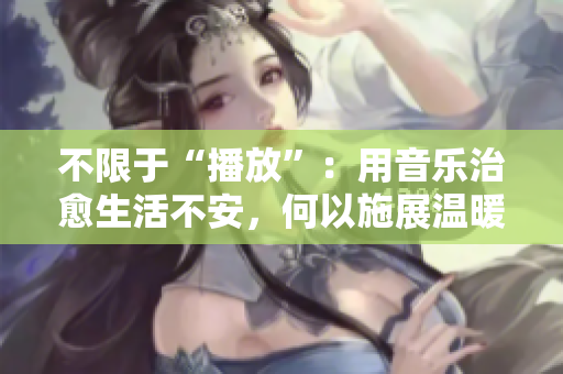不限于“播放”:用音樂(lè)治愈生活不安,何以施展溫暖? 不限于“播放”:用音樂(lè)治愈生活不安,何以施展溫暖?