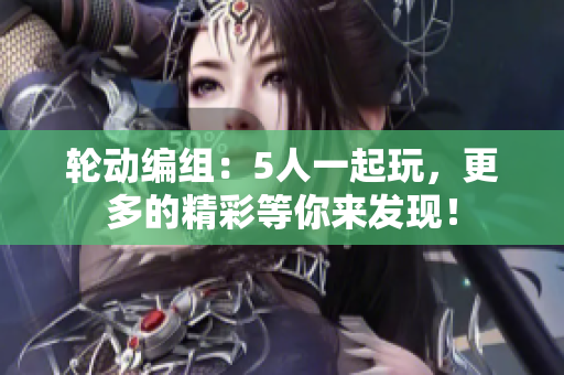 輪動編組：5人一起玩，更多的精彩等你來發(fā)現(xiàn)！