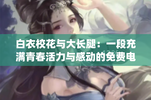 白衣校花與大長(zhǎng)腿：一段充滿(mǎn)青春活力與感動(dòng)的免費(fèi)電視劇(1)