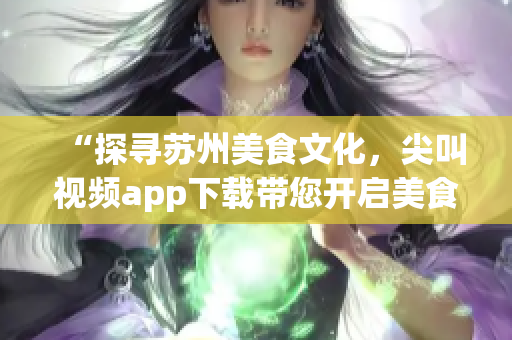 “探尋蘇州美食文化，尖叫視頻app下載帶您開(kāi)啟美食之旅”