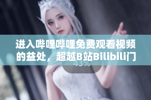 進(jìn)入嗶哩嗶哩免費(fèi)觀看視頻的益處，超越B站Bilibili門檻