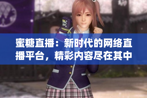 蜜糖直播：新時(shí)代的網(wǎng)絡(luò)直播平臺(tái)，精彩內(nèi)容盡在其中(1)