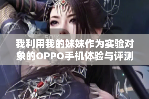 我利用我的妹妹作為實(shí)驗(yàn)對(duì)象的OPPO手機(jī)體驗(yàn)與評(píng)測(cè)