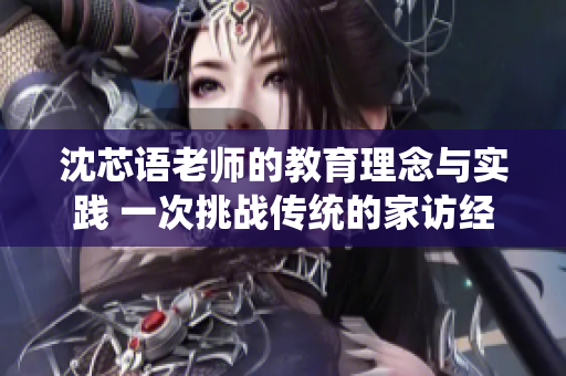 沈芯語老師的教育理念與實踐 一次挑戰(zhàn)傳統(tǒng)的家訪經(jīng)歷