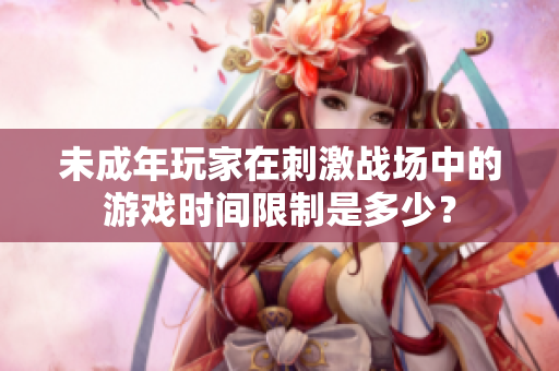 未成年玩家在刺激戰(zhàn)場中的游戲時間限制是多少？