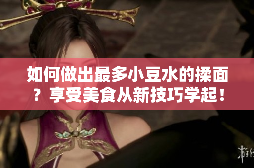 如何做出最多小豆水的揉面？享受美食從新技巧學起！