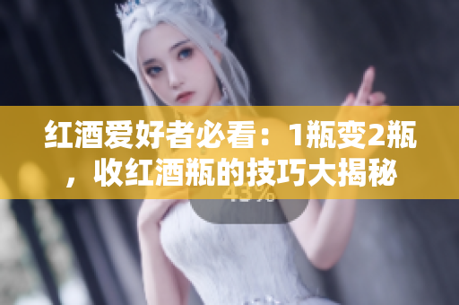 紅酒愛好者必看：1瓶變2瓶，收紅酒瓶的技巧大揭秘