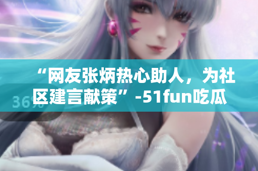 “網(wǎng)友張炳熱心助人，為社區(qū)建言獻(xiàn)策”-51fun吃瓜網(wǎng)報(bào)道