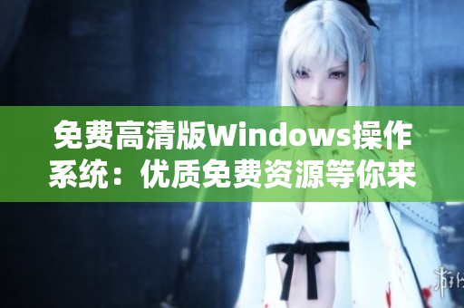免費(fèi)高清版Windows操作系統(tǒng)：優(yōu)質(zhì)免費(fèi)資源等你來體驗(yàn)