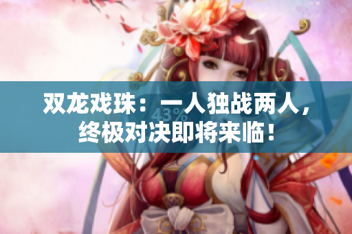 雙龍戲珠：一人獨戰(zhàn)兩人，終極對決即將來臨！