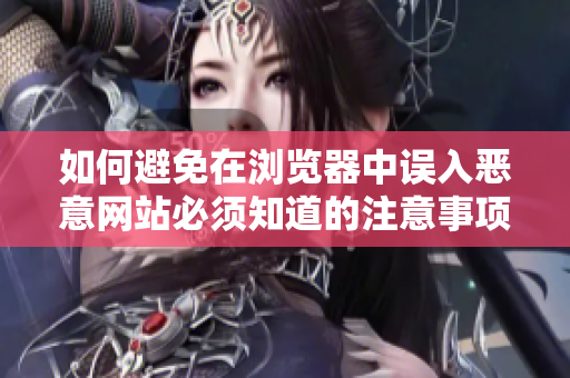 如何避免在瀏覽器中誤入惡意網(wǎng)站必須知道的注意事項(xiàng)