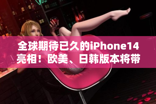 全球期待已久的iPhone14亮相！歐美、日韓版本將帶來哪些驚喜與創(chuàng)新？
