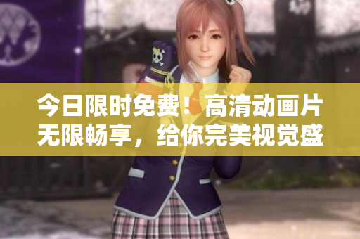 今日限時免費！高清動畫片無限暢享，給你完美視覺盛宴！