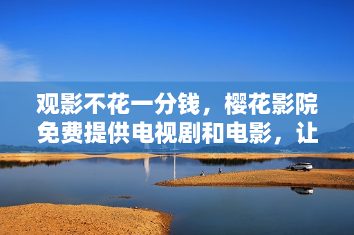 觀影不花一分錢，櫻花影院免費(fèi)提供電視劇和電影，讓你盡情暢享娛樂世界