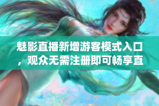 魅影直播新增游客模式入口，觀眾無需注冊(cè)即可暢享直播樂趣！(1)
