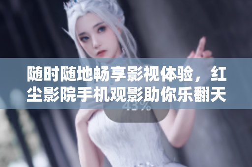 隨時隨地暢享影視體驗，紅塵影院手機觀影助你樂翻天