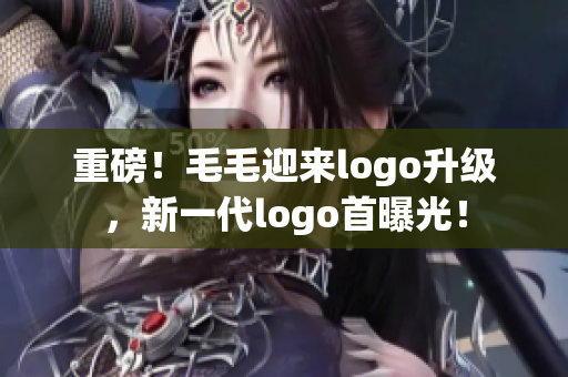 重磅！毛毛迎來logo升級，新一代logo首曝光！