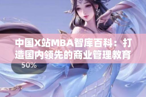 中國X站MBA智庫百科：打造國內(nèi)領(lǐng)先的商業(yè)管理教育平臺