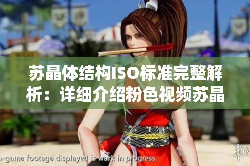 蘇晶體結(jié)構(gòu)ISO標準完整解析：詳細介紹粉色視頻蘇晶體結(jié)構(gòu)特性(1)