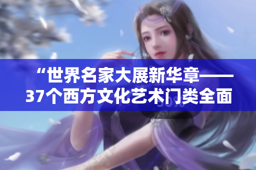 “世界名家大展新華章——37個(gè)西方文化藝術(shù)門類全面解析”