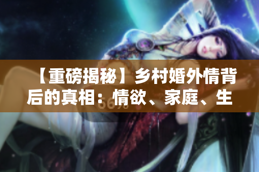 【重磅揭秘】鄉(xiāng)村婚外情背后的真相：情欲、家庭、生存！