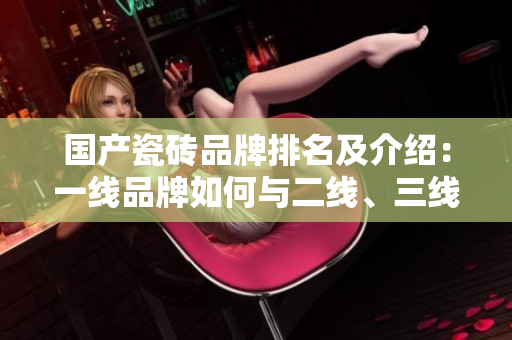 國產(chǎn)瓷磚品牌排名及介紹：一線品牌如何與二線、三線品牌相比？