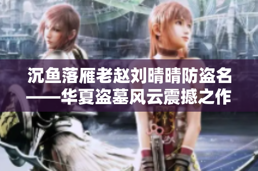 沉魚落雁老趙劉晴晴防盜名——華夏盜墓風(fēng)云震撼之作