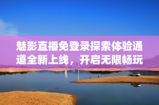 魅影直播免登錄探索體驗(yàn)通道全新上線，開(kāi)啟無(wú)限暢玩模式(1)