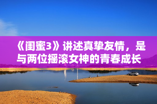《閨蜜3》講述真摯友情,是與兩位搖滾女神的青春成長故事 《閨蜜3》講述真摯友情,是與兩位搖滾女神的青春成長故事