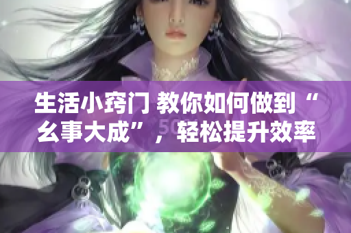 生活小竅門(mén) 教你如何做到“幺事大成”，輕松提升效率