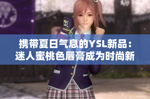攜帶夏日氣息的YSL新品：迷人蜜桃色唇膏成為時尚新寵