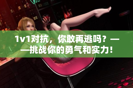 1v1對抗，你敢再逃嗎？——挑戰(zhàn)你的勇氣和實力！