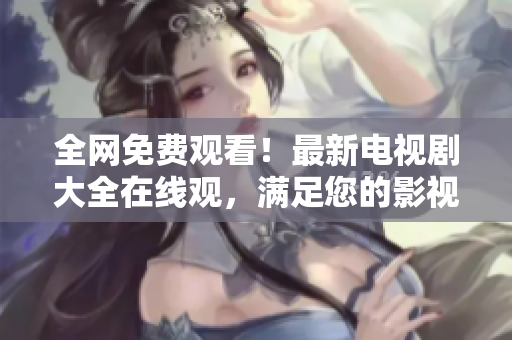 全網(wǎng)免費(fèi)觀看！最新電視劇大全在線觀，滿足您的影視需求！