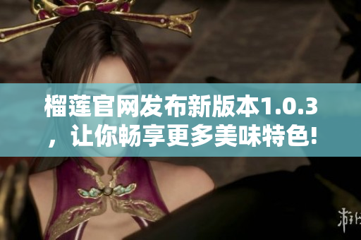 榴蓮官網發(fā)布新版本1.0.3，讓你暢享更多美味特色!