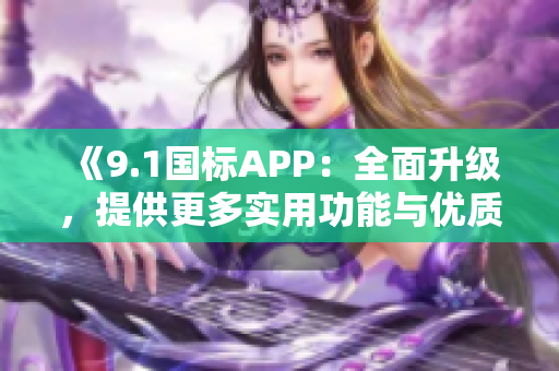 《9.1國(guó)標(biāo)APP：全面升級(jí)，提供更多實(shí)用功能與優(yōu)質(zhì)體驗(yàn)》