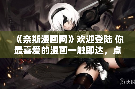 《奈斯漫畫網(wǎng)》歡迎登陸 你最喜愛的漫畫一觸即達，點擊進入！