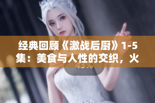 經(jīng)典回顧《激戰(zhàn)后廚》1-5集：美食與人性的交織，火花四濺！
