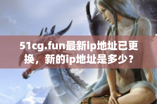 51cg.fun最新ip地址已更換，新的ip地址是多少？