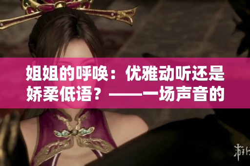 姐姐的呼喚：優(yōu)雅動(dòng)聽(tīng)還是嬌柔低語(yǔ)？——一場(chǎng)聲音的音樂(lè)盛宴。