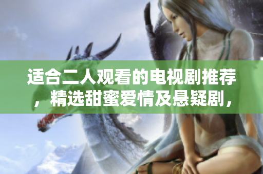 適合二人觀看的電視劇推薦，精選甜蜜愛(ài)情及懸疑劇，不容錯(cuò)過(guò)