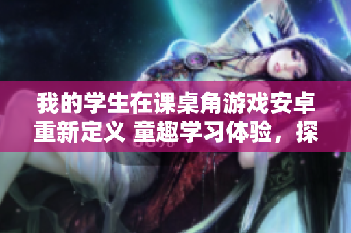 我的學生在課桌角游戲安卓重新定義 童趣學習體驗，探索游戲世界