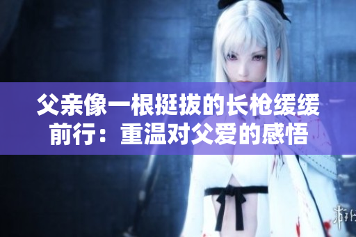父親像一根挺拔的長槍緩緩前行：重溫對父愛的感悟
